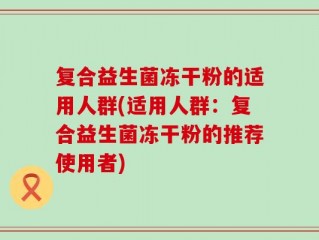 复合益生菌冻干粉的适用人群(适用人群：复合益生菌冻干粉的推荐使用者)