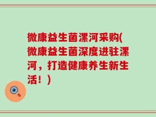 微康益生菌漯河采购(微康益生菌深度进驻漯河，打造健康养生新生活！)