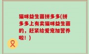猫咪益生菌拼多多(拼多多上有卖猫咪益生菌的，赶紧给爱宠加营养啦！)