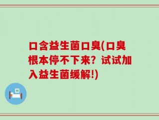 口含益生菌口臭(口臭根本停不下来？试试加入益生菌缓解!)