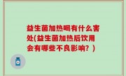 益生菌加热喝有什么害处(益生菌加热后饮用会有哪些不良影响？)