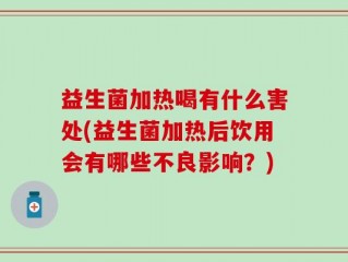 益生菌加热喝有什么害处(益生菌加热后饮用会有哪些不良影响？)
