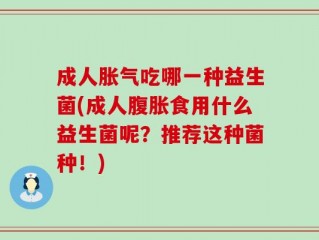 成人胀气吃哪一种益生菌(成人腹胀食用什么益生菌呢？推荐这种菌种！)