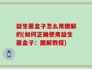 益生菌盒子怎么用图解的(如何正确使用益生菌盒子：图解教程)
