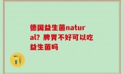 德国益生菌natural？脾胃不好可以吃益生菌吗