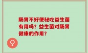 肠胃不好便秘吃益生菌有用吗？益生菌对肠胃健康的作用？