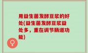 用益生菌发酵豆浆的好处(益生菌发酵豆浆益处多，重在调节肠道功能)