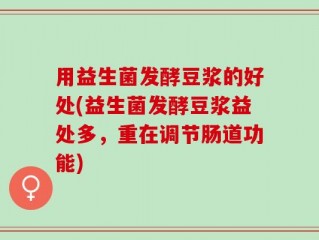 用益生菌发酵豆浆的好处(益生菌发酵豆浆益处多，重在调节肠道功能)
