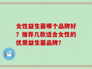 女性益生菌哪个品牌好？推荐几款适合女性的优质益生菌品牌？