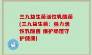 三九益生菌活性乳酸菌(三九益生菌：强力活性乳酸菌 保护肠道守护健康)