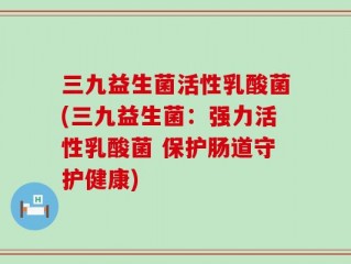 三九益生菌活性乳酸菌(三九益生菌：强力活性乳酸菌 保护肠道守护健康)