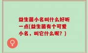 益生菌小名叫什么好听一点(益生菌有个可爱小名，叫它什么呢？)