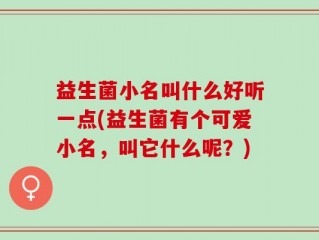 益生菌小名叫什么好听一点(益生菌有个可爱小名，叫它什么呢？)