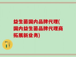 益生菌国内品牌代理(国内益生菌品牌代理商拓展新业务)