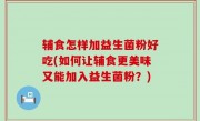 辅食怎样加益生菌粉好吃(如何让辅食更美味又能加入益生菌粉？)