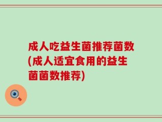 成人吃益生菌推荐菌数(成人适宜食用的益生菌菌数推荐)