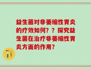 益生菌对非萎缩性胃炎的疗效如何？？探究益生菌在治疗非萎缩性胃炎方面的作用？