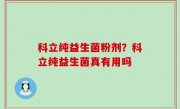 科立纯益生菌粉剂？科立纯益生菌真有用吗