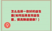 怎么选择一款好的益生菌(如何选择高效益生菌，提高肠道健康？)