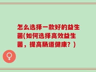 怎么选择一款好的益生菌(如何选择高效益生菌，提高肠道健康？)