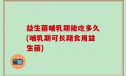 益生菌哺乳期能吃多久(哺乳期可长期食用益生菌)