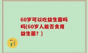 60岁可以吃益生菌吗吗(60岁人能否食用益生菌？)