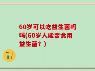 60岁可以吃益生菌吗吗(60岁人能否食用益生菌？)