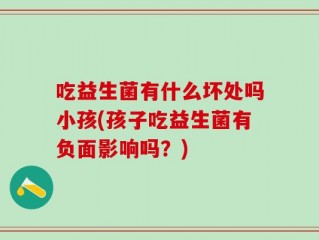 吃益生菌有什么坏处吗小孩(孩子吃益生菌有负面影响吗？)