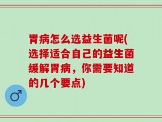胃病怎么选益生菌呢(选择适合自己的益生菌缓解胃病，你需要知道的几个要点)