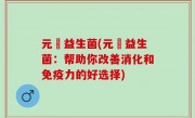 元復益生菌(元復益生菌：帮助你改善消化和免疫力的好选择)