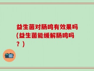 益生菌对肠鸣有效果吗(益生菌能缓解肠鸣吗？)