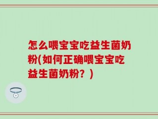 怎么喂宝宝吃益生菌奶粉(如何正确喂宝宝吃益生菌奶粉？)