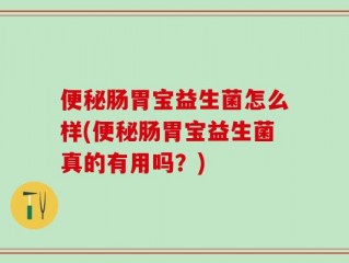 便秘肠胃宝益生菌怎么样(便秘肠胃宝益生菌真的有用吗？)