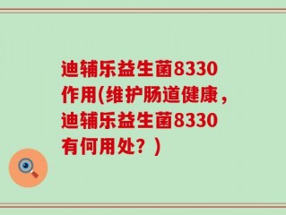 迪辅乐益生菌8330作用(维护肠道健康，迪辅乐益生菌8330有何用处？)