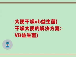 大便干燥vb益生菌(干燥大便的解决方案：VB益生菌)
