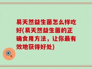 易天然益生菌怎么样吃好(易天然益生菌的正确食用方法，让你最有效地获得好处)