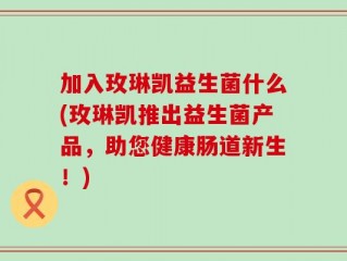 加入玫琳凯益生菌什么(玫琳凯推出益生菌产品，助您健康肠道新生！)