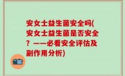 安女士益生菌安全吗(安女士益生菌是否安全？——必看安全评估及副作用分析)