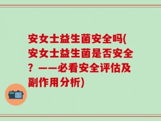 安女士益生菌安全吗(安女士益生菌是否安全？——必看安全评估及副作用分析)