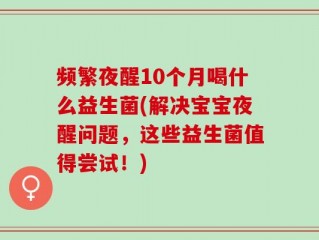 频繁夜醒10个月喝什么益生菌(解决宝宝夜醒问题，这些益生菌值得尝试！)