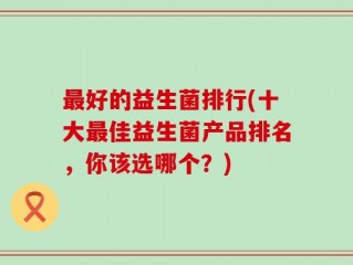 最好的益生菌排行(十大最佳益生菌产品排名，你该选哪个？)