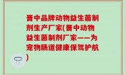 晋中品牌动物益生菌制剂生产厂家(晋中动物益生菌制剂厂家——为宠物肠道健康保驾护航)
