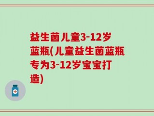 益生菌儿童3-12岁蓝瓶(儿童益生菌蓝瓶专为3-12岁宝宝打造)
