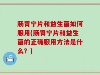 肠胃宁片和益生菌如何服用(肠胃宁片和益生菌的正确服用方法是什么？)