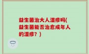 益生菌治大人湿疹吗(益生菌能否治愈成年人的湿疹？)