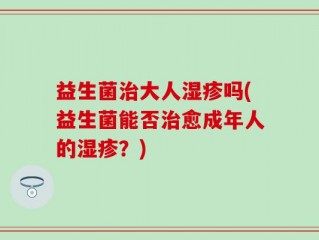 益生菌治大人湿疹吗(益生菌能否治愈成年人的湿疹？)