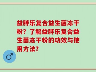益胖乐复合益生菌冻干粉？了解益胖乐复合益生菌冻干粉的功效与使用方法？