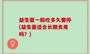 益生菌一般吃多久要停(益生菌适合长期食用吗？)