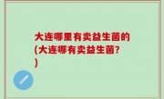 大连哪里有卖益生菌的(大连哪有卖益生菌？)