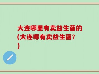 大连哪里有卖益生菌的(大连哪有卖益生菌？)